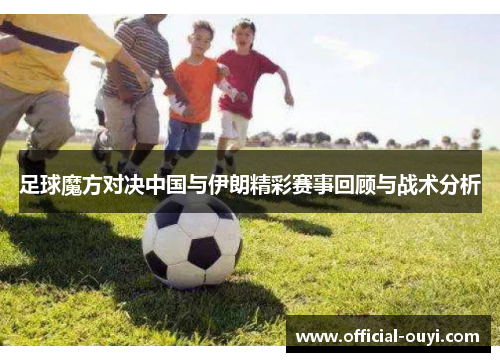 足球魔方对决中国与伊朗精彩赛事回顾与战术分析
