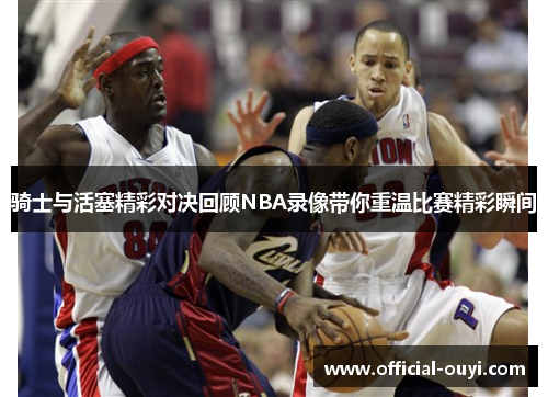 骑士与活塞精彩对决回顾NBA录像带你重温比赛精彩瞬间