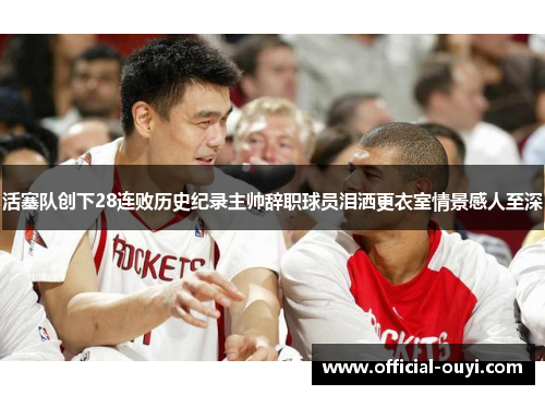 活塞队创下28连败历史纪录主帅辞职球员泪洒更衣室情景感人至深